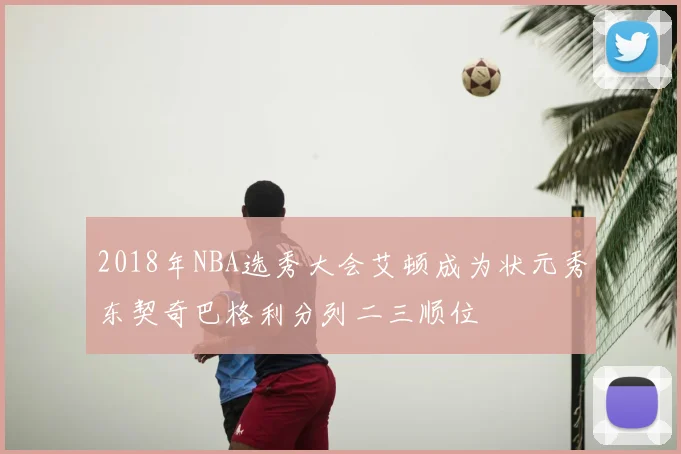 2018年NBA选秀大会艾顿成为状元秀东契奇巴格利分列二三顺位