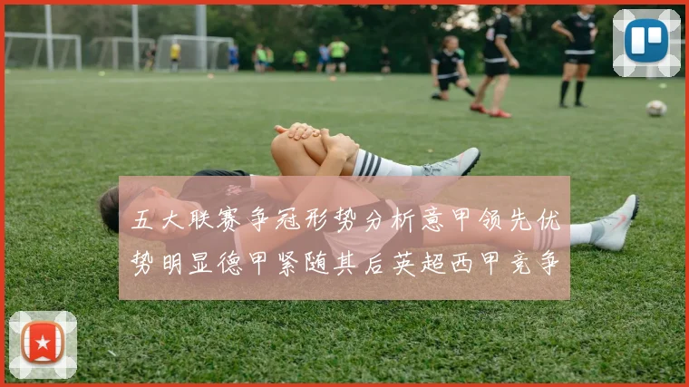 五大联赛争冠形势分析意甲领先优势明显德甲紧随其后英超西甲竞争激烈