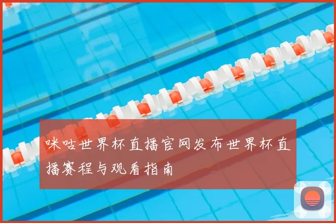 咪咕世界杯直播官网发布世界杯直播赛程与观看指南