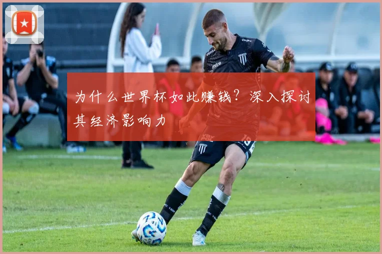 为什么世界杯如此赚钱？深入探讨其经济影响力
