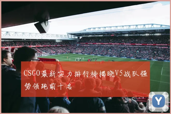 CSGO最新实力排行榜揭晓V5战队强势领跑前十名