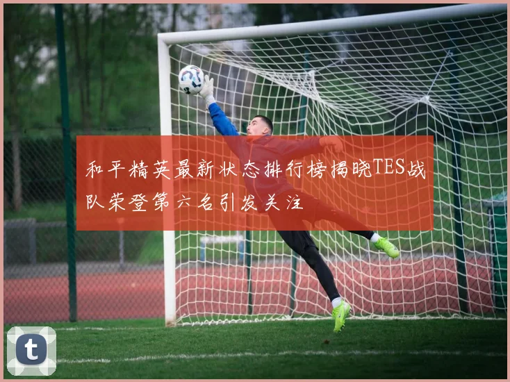 和平精英最新状态排行榜揭晓TES战队荣登第六名引发关注