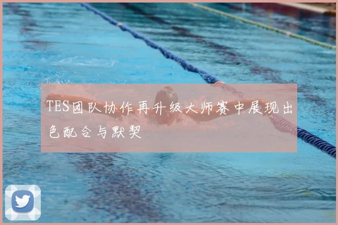 TES团队协作再升级大师赛中展现出色配合与默契
