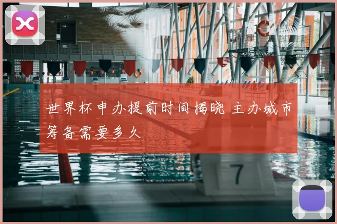 世界杯申办提前时间揭晓 主办城市筹备需要多久