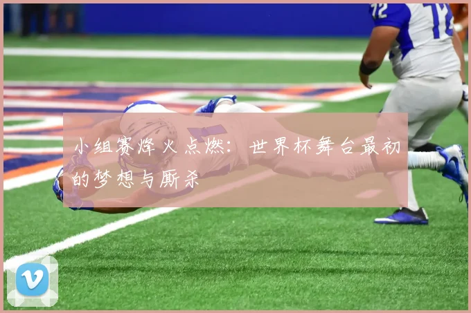 小组赛烽火点燃：世界杯舞台最初的梦想与厮杀