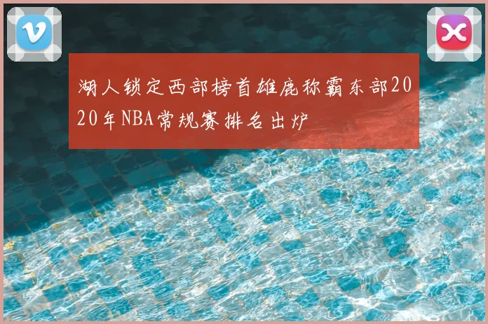 湖人锁定西部榜首雄鹿称霸东部2020年NBA常规赛排名出炉