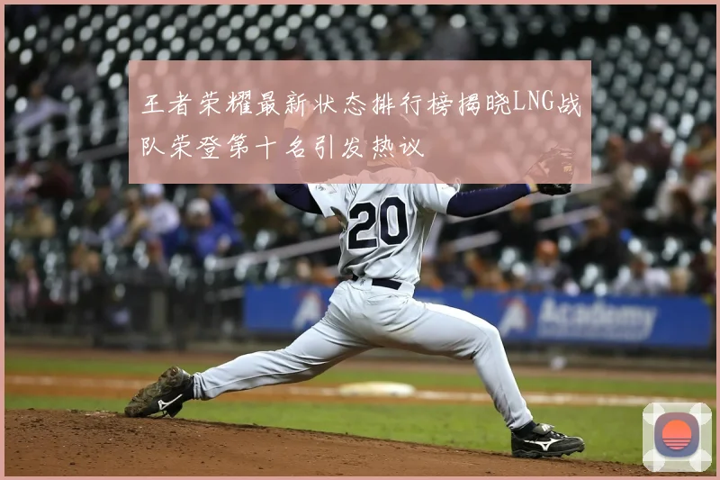 王者荣耀最新状态排行榜揭晓LNG战队荣登第十名引发热议