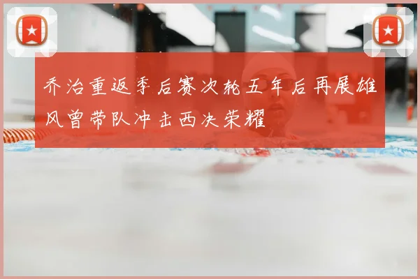 乔治重返季后赛次轮五年后再展雄风曾带队冲击西决荣耀