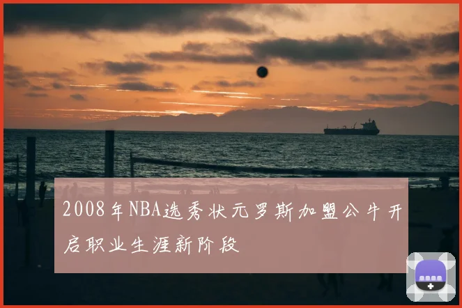 2008年NBA选秀状元罗斯加盟公牛开启职业生涯新阶段