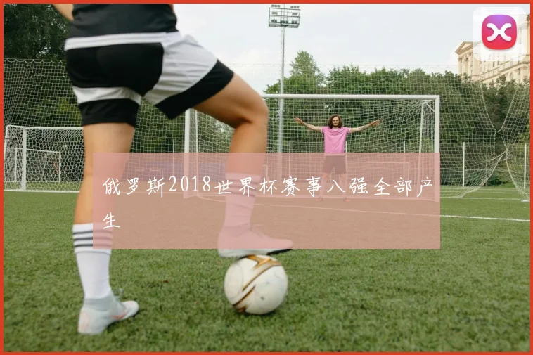 俄罗斯2018世界杯赛事八强全部产生