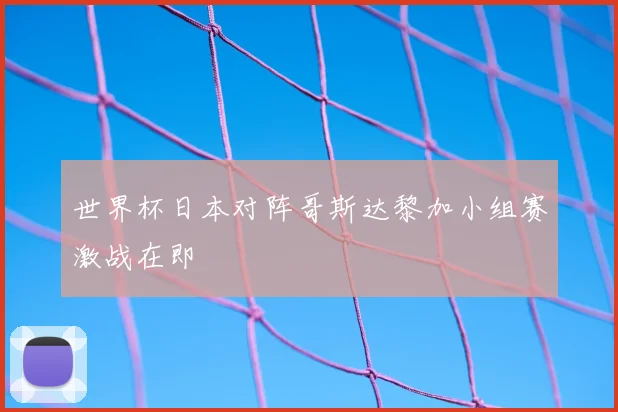 世界杯日本对阵哥斯达黎加小组赛激战在即