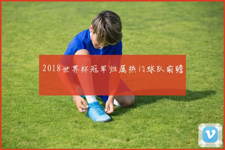 2018世界杯冠军归属热门球队前瞻