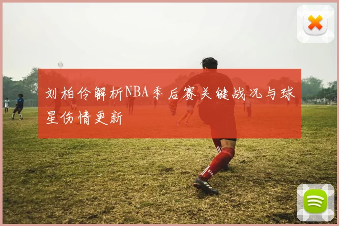 刘柏伶解析NBA季后赛关键战况与球星伤情更新