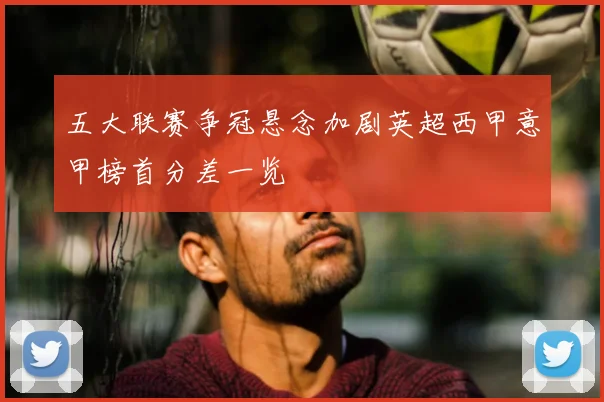 五大联赛争冠悬念加剧英超西甲意甲榜首分差一览
