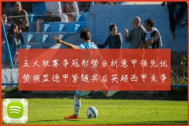 五大联赛争冠形势分析意甲领先优势明显德甲紧随其后英超西甲竞争激烈