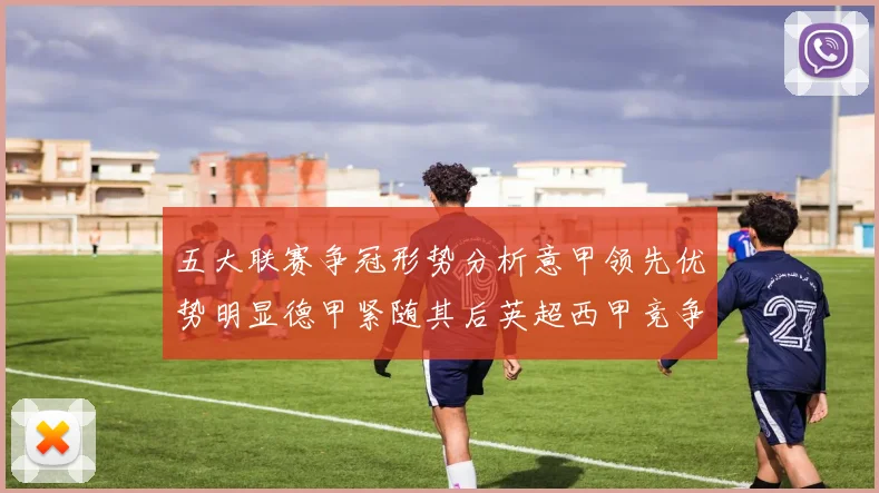 五大联赛争冠形势分析意甲领先优势明显德甲紧随其后英超西甲竞争激烈