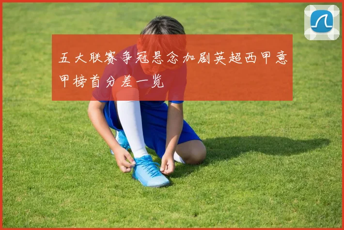 五大联赛争冠悬念加剧英超西甲意甲榜首分差一览