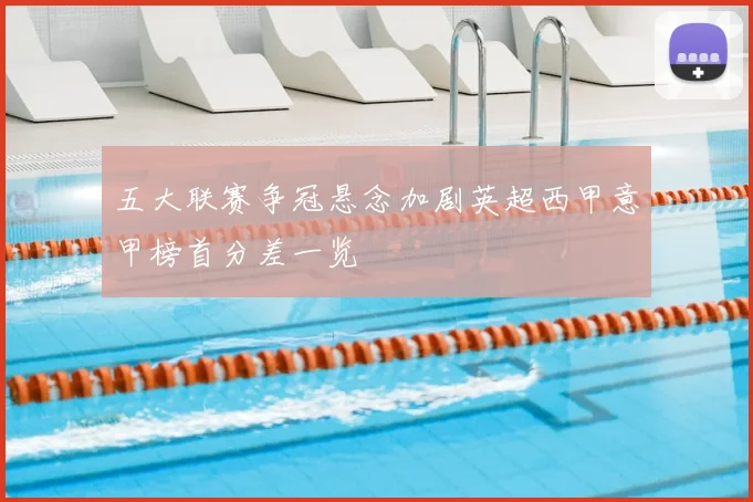 五大联赛争冠悬念加剧英超西甲意甲榜首分差一览