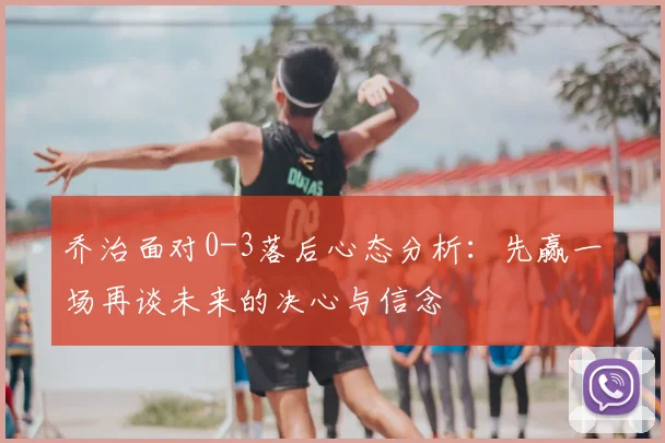 乔治面对0-3落后心态分析：先赢一场再谈未来的决心与信念