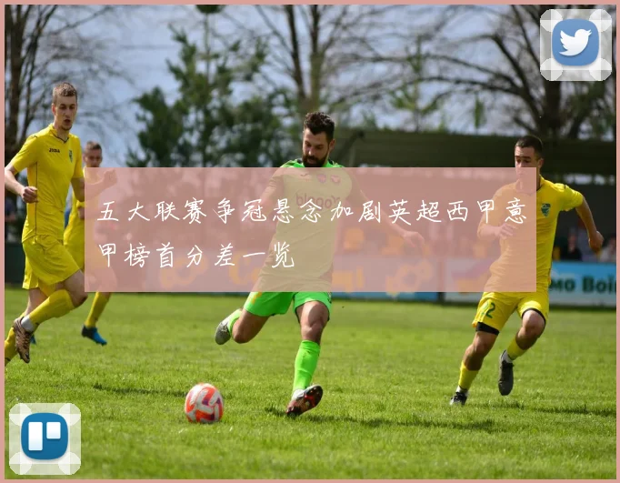 五大联赛争冠悬念加剧英超西甲意甲榜首分差一览