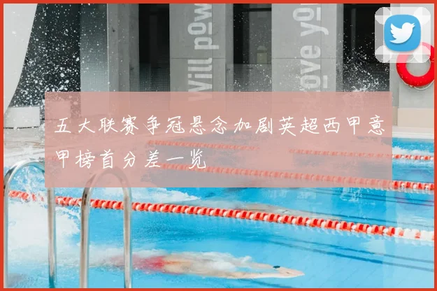 五大联赛争冠悬念加剧英超西甲意甲榜首分差一览