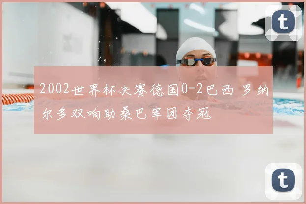 2002世界杯决赛德国0-2巴西 罗纳尔多双响助桑巴军团夺冠