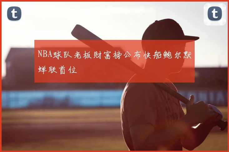 NBA球队老板财富榜公布快船鲍尔默蝉联首位