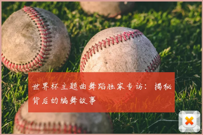 世界杯主题曲舞蹈独家专访:揭秘背后的编舞故事