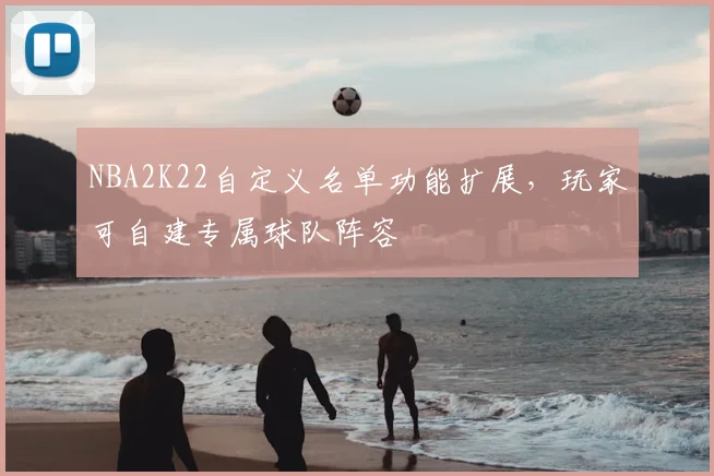 NBA2K22自定义名单功能扩展，玩家可自建专属球队阵容