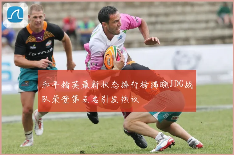 和平精英最新状态排行榜揭晓JDG战队荣登第五名引发热议