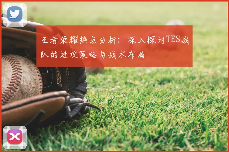 王者荣耀热点分析：深入探讨TES战队的进攻策略与战术布局