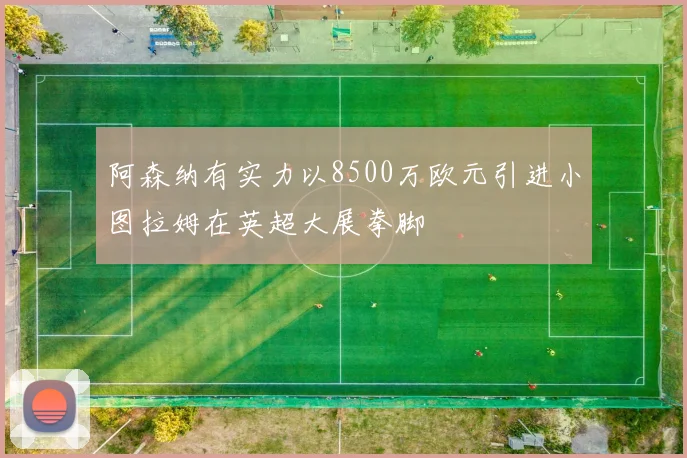 阿森纳有实力以8500万欧元引进小图拉姆在英超大展拳脚