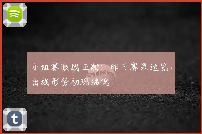 小组赛激战正酣：昨日赛果速览，出线形势初现端倪