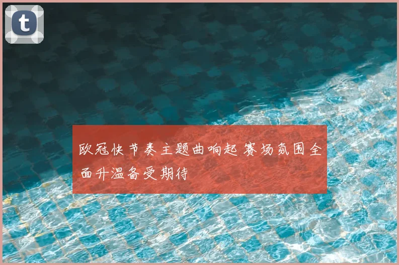 欧冠快节奏主题曲响起 赛场氛围全面升温备受期待