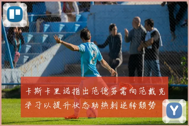 卡斯卡里诺指出范德芬需向范戴克学习以提升状态助热刺逆转颓势