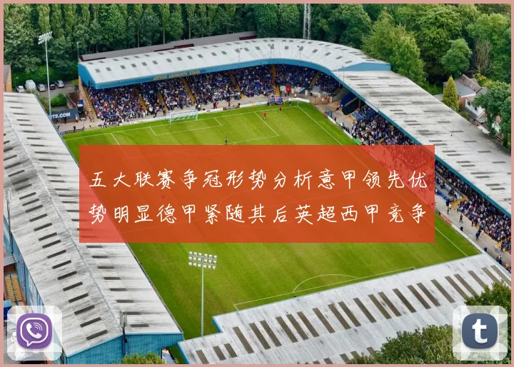 五大联赛争冠形势分析意甲领先优势明显德甲紧随其后英超西甲竞争激烈