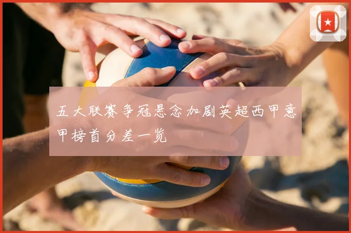 五大联赛争冠悬念加剧英超西甲意甲榜首分差一览
