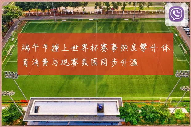 端午节撞上世界杯赛事热度攀升 体育消费与观赛氛围同步升温