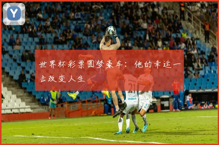 世界杯彩票圆梦豪车：他的幸运一击改变人生