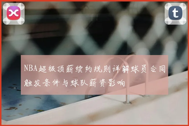 NBA超级顶薪续约规则详解球员合同触发条件与球队薪资影响