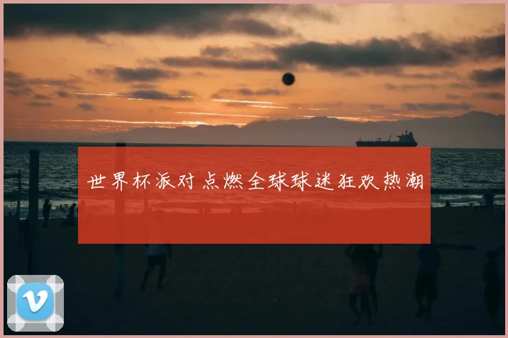 世界杯派对点燃全球球迷狂欢热潮