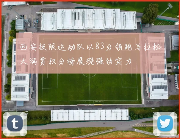 西安极限运动队以83分领跑马拉松大满贯积分榜展现强劲实力
