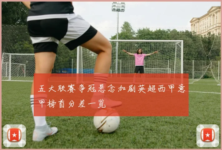 五大联赛争冠悬念加剧英超西甲意甲榜首分差一览