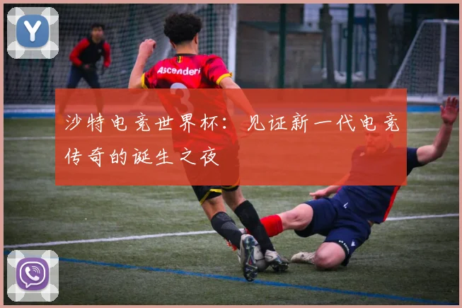 沙特电竞世界杯：见证新一代电竞传奇的诞生之夜