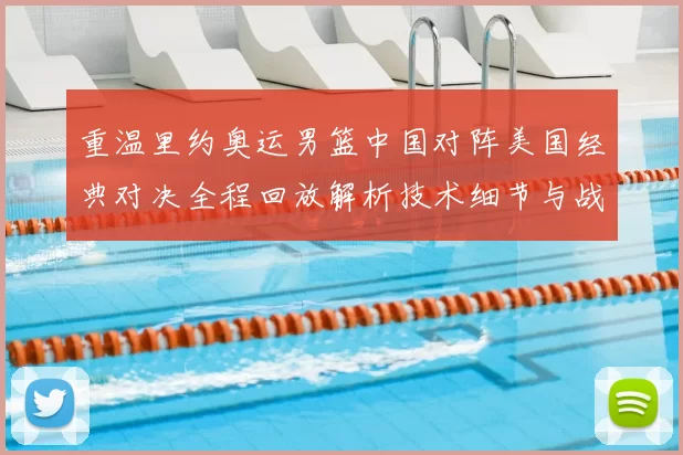 重温里约奥运男篮中国对阵美国经典对决全程回放解析技术细节与战术启示