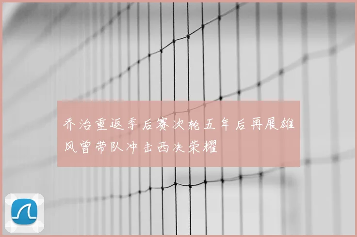 乔治重返季后赛次轮五年后再展雄风曾带队冲击西决荣耀