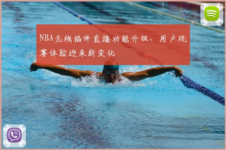 NBA无线插件直播功能升级，用户观赛体验迎来新变化