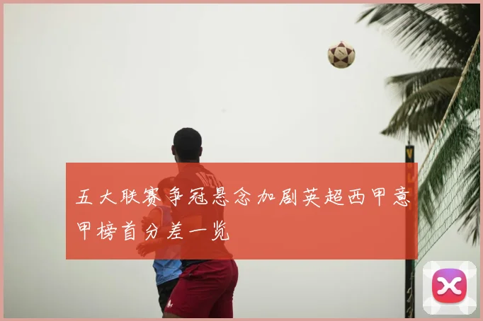 五大联赛争冠悬念加剧英超西甲意甲榜首分差一览