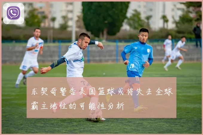 东契奇警告美国篮球或将失去全球霸主地位的可能性分析