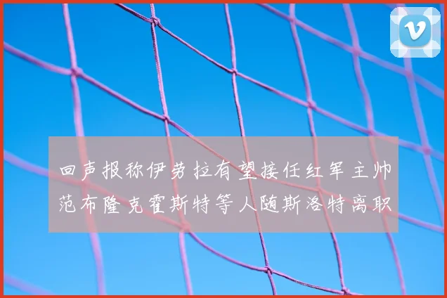 回声报称伊劳拉有望接任红军主帅范布隆克霍斯特等人随斯洛特离职